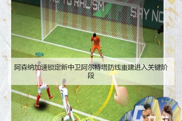 阿森纳加速锁定新中卫阿尔特塔防线重建进入关键阶段
